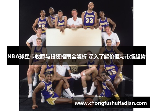 NBA球星卡收藏与投资指南全解析 深入了解价值与市场趋势