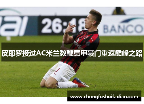 皮耶罗接过AC米兰教鞭意甲豪门重返巅峰之路