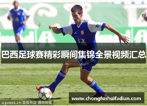 巴西足球赛精彩瞬间集锦全景视频汇总