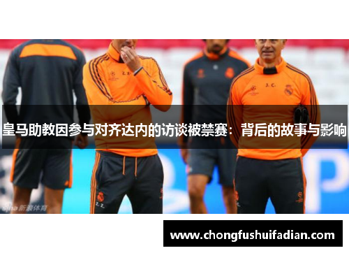 皇马助教因参与对齐达内的访谈被禁赛：背后的故事与影响