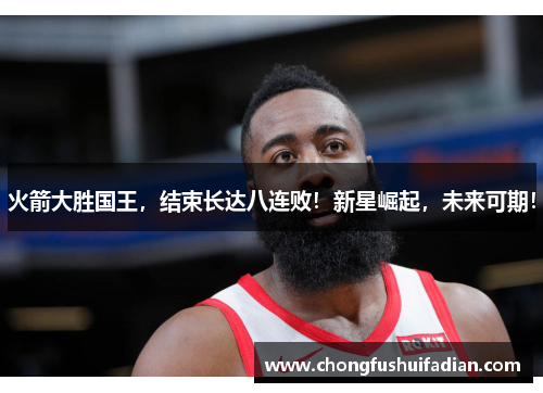 火箭大胜国王，结束长达八连败！新星崛起，未来可期！