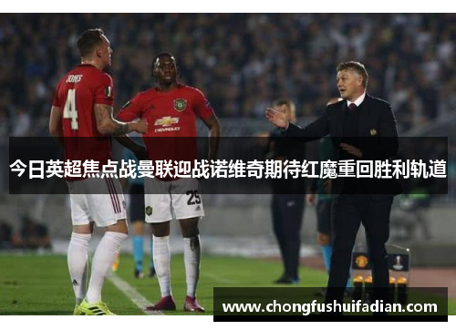 今日英超焦点战曼联迎战诺维奇期待红魔重回胜利轨道