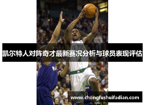 凯尔特人对阵奇才最新赛况分析与球员表现评估