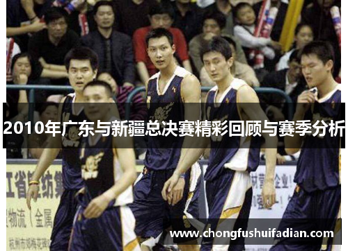 2010年广东与新疆总决赛精彩回顾与赛季分析