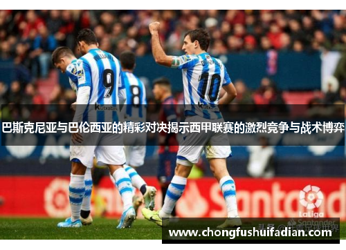 巴斯克尼亚与巴伦西亚的精彩对决揭示西甲联赛的激烈竞争与战术博弈