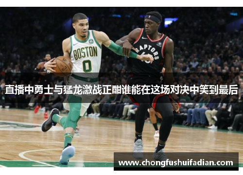 直播中勇士与猛龙激战正酣谁能在这场对决中笑到最后