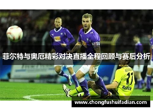 菲尔特与奥厄精彩对决直播全程回顾与赛后分析