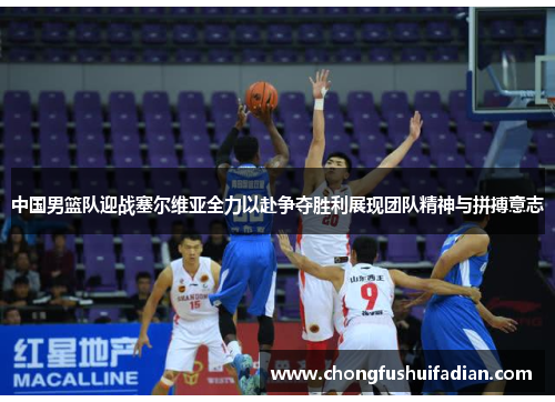 中国男篮队迎战塞尔维亚全力以赴争夺胜利展现团队精神与拼搏意志