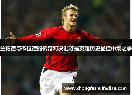 兰帕德与杰拉德的传奇对决谁才是英超历史最佳中场之争
