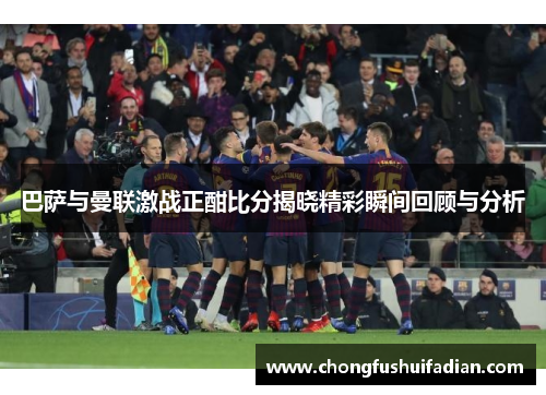 巴萨与曼联激战正酣比分揭晓精彩瞬间回顾与分析