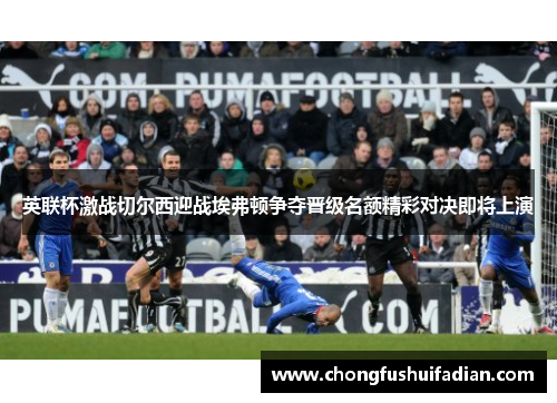 英联杯激战切尔西迎战埃弗顿争夺晋级名额精彩对决即将上演