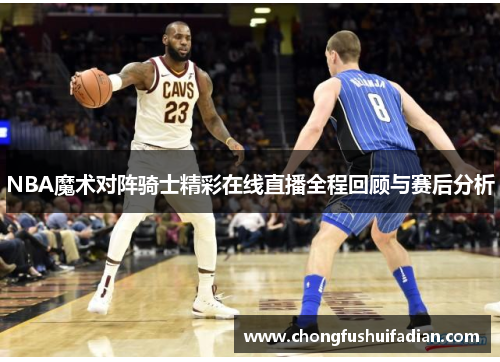 NBA魔术对阵骑士精彩在线直播全程回顾与赛后分析