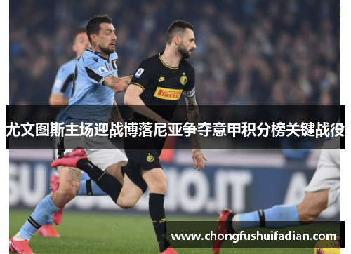 尤文图斯主场迎战博落尼亚争夺意甲积分榜关键战役